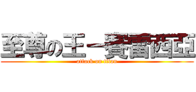 至尊の王－賽雷西亞 (attack on titan)