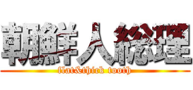 朝鮮人総理 (flat&thick tooth)