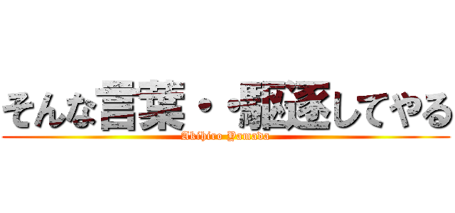 そんな言葉・・駆逐してやる (Akihiro Yamada)