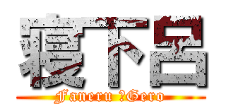 寝下呂 (Faneru ＆Gero)