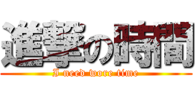 進撃の時間 (I need wore time)