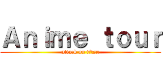 Ａｎｉｍｅ ｔｏｕｒ (attack on titan)