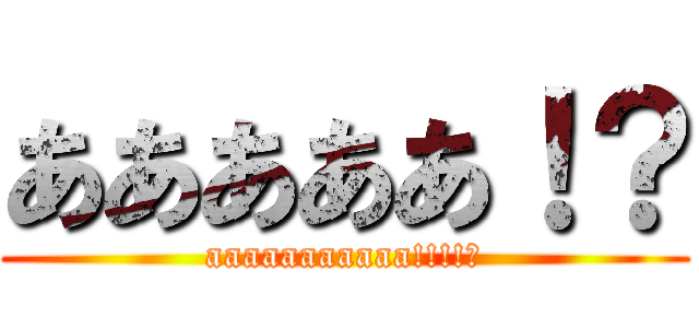 あああああ！？ (aaaaaaaaaaa!!!!?)
