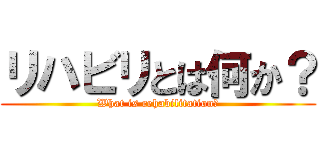 リハビリとは何か？ (What is rehabilitation?)