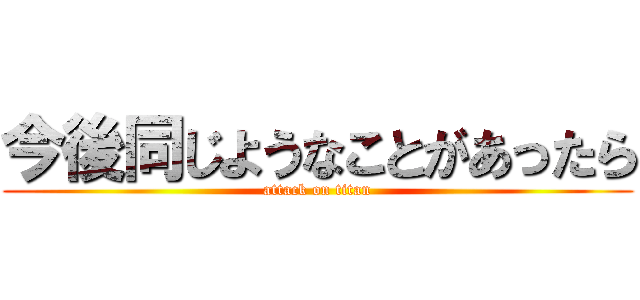 今後同じようなことがあったら (attack on titan)