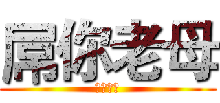 屌你老母 (吃屎啦你)