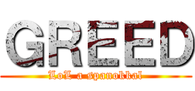 ＧＲＥＥＤ (LoL a spanokkal)