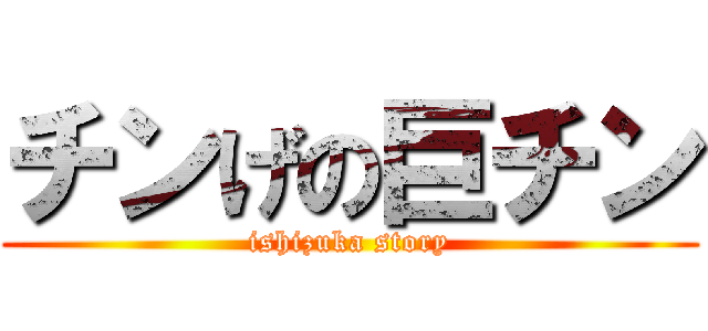 チンげの巨チン (ishizuka story)