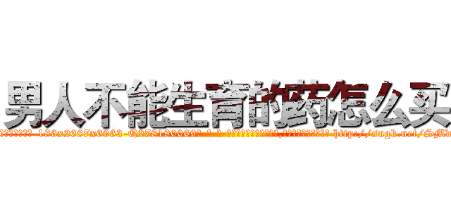 男人不能生育的药怎么买 (男人不能生育的药怎么买【电-186x2687x6963-Q278180069元-吉-药-业】我们做的是长期生意,靠的是老客户长期支持 http://sngk.net/SMdNhg
)