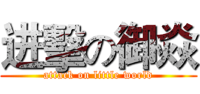 进擊の御焱 (attack on little world)