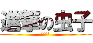 進撃の虫子 (不可回逆)