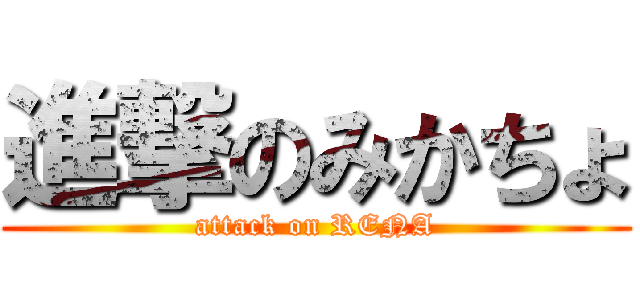 進撃のみかちょ (attack on RENA)