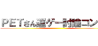 ＰＥＴさん運ゲー討論コンギョ ()