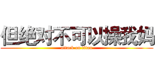 但绝对不可以操我妈 (attack on titan)