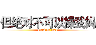 但绝对不可以操我妈 (attack on titan)