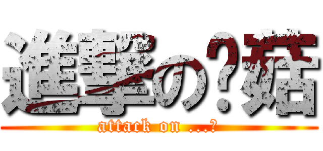 進撃の蘑菇 (attack on ...?)