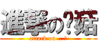 進撃の蘑菇 (attack on ...?)