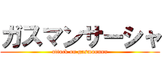 ガスマンサーシャ (attack on gasmannnn)