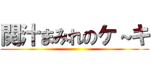関汁まみれのケ～キ ()