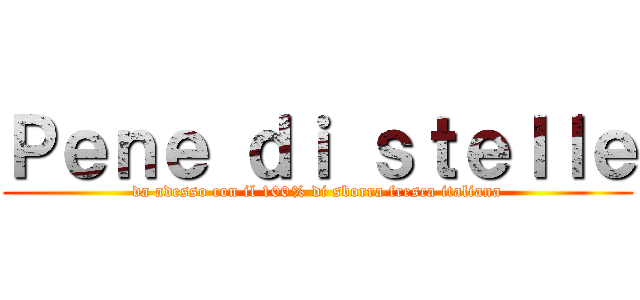 Ｐｅｎｅ ｄｉ ｓｔｅｌｌｅ (da adesso con il 100% di sborra fresca italiana)