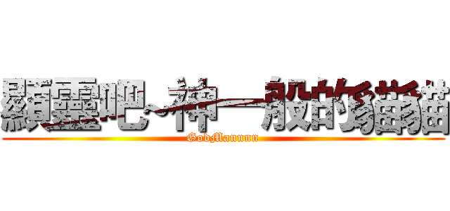 顯靈吧~神一般的貓貓 (GodMannnn)