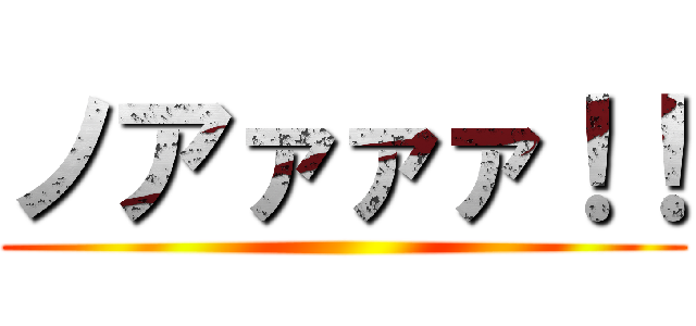 ノアァァァ！！ ()