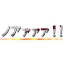 ノアァァァ！！ ()