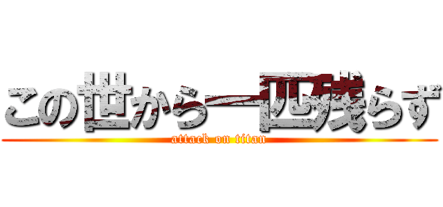 この世から一匹残らず (attack on titan)