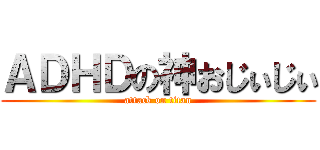 ＡＤＨＤの神おじぃじぃ (attack on titan)