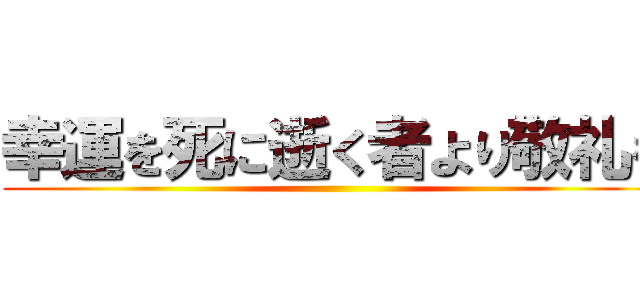 幸運を死に逝く者より敬礼を ()