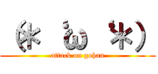 （＊‘ ω‘ ＊） (attack on gohan)