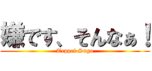 嫌です、そんなぁ！ (Teppei Sugo)