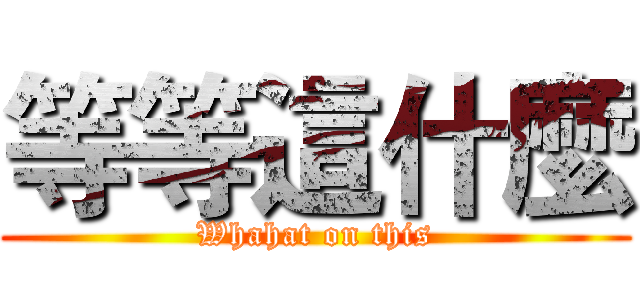 等等這什麼 (Whahat on this)