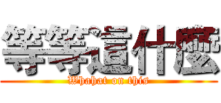 等等這什麼 (Whahat on this)