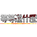 等等這什麼 (Whahat on this)