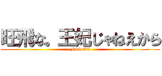 旺飛な。王妃じゃねえから (Fuck Off)