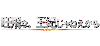 旺飛な。王妃じゃねえから (Fuck Off)