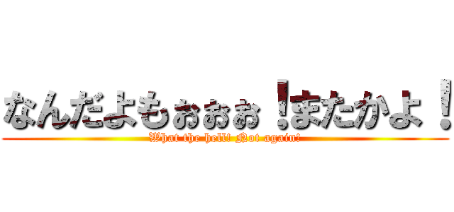 なんだよもぉぉぉ！またかよ！ (What the hell! Not again!)