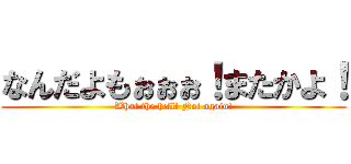 なんだよもぉぉぉ！またかよ！ (What the hell! Not again!)