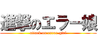 進撃のエラー娘 (attack on error-girl)