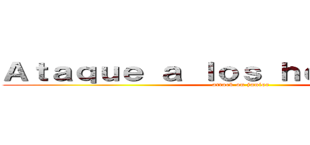 Ａｔａｑｕｅ ａ ｌｏｓ ｈｅｒｎａｎｅｓｓ (attack on junior)