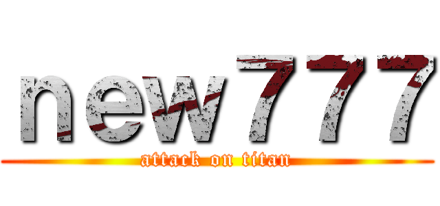 ｎｅｗ７７７ (attack on titan)