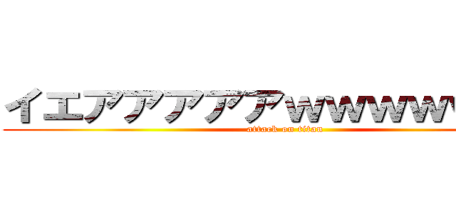 イエアアアアアｗｗｗｗｗｗｗ (attack on titan)
