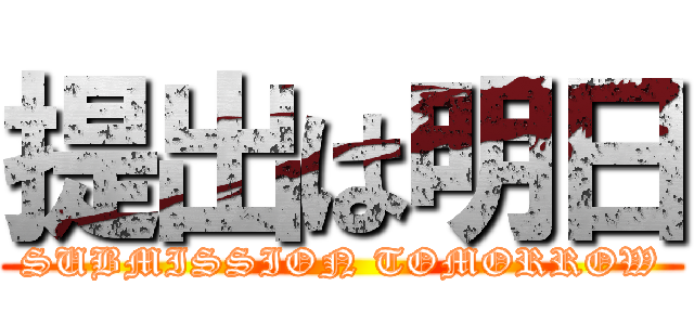 提出は明日 (SUBMISSION TOMORROW)