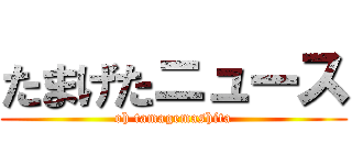 たまげたニュース (oh tamagemashita)