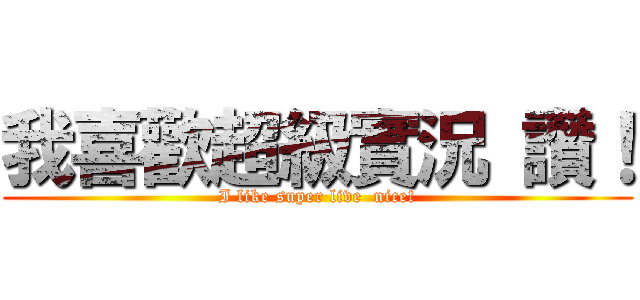 我喜歡超級實況 讚！ (I like super live  nice!)