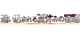 追い込まれる夏休みの宿題 (attack on king)