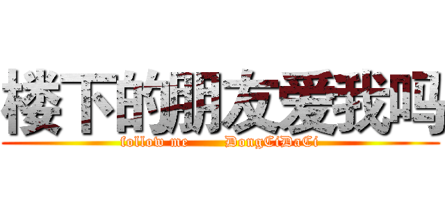 楼下的朋友爱我吗 (follow me       DongCiDaCi)