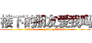 楼下的朋友爱我吗 (follow me       DongCiDaCi)