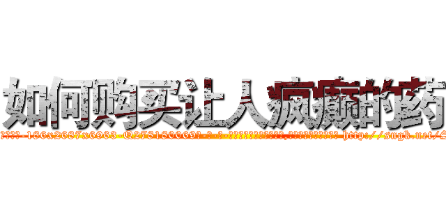 如何购买让人疯癫的药 (如何购买让人疯癫的药【电-186x2687x6963-Q278180069元-吉-药-业】我们做的是长期生意,靠的是老客户长期支持 http://sngk.net/S9qibn
)